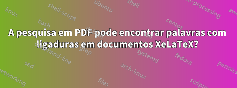A pesquisa em PDF pode encontrar palavras com ligaduras em documentos XeLaTeX?