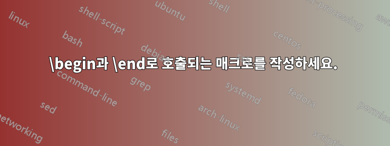 \begin과 \end로 호출되는 매크로를 작성하세요.