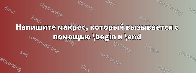Напишите макрос, который вызывается с помощью \begin и \end