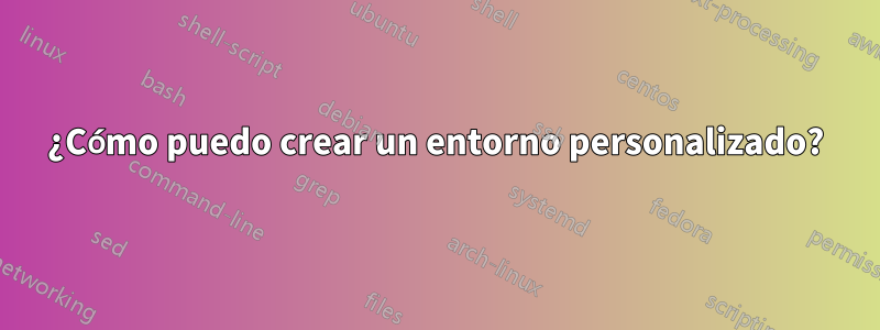 ¿Cómo puedo crear un entorno personalizado?