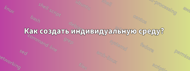 Как создать индивидуальную среду?