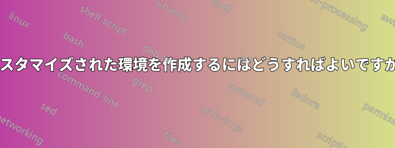 カスタマイズされた環境を作成するにはどうすればよいですか?