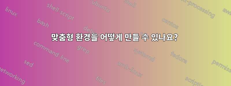맞춤형 환경을 어떻게 만들 수 있나요?