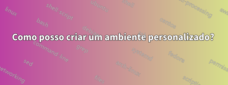 Como posso criar um ambiente personalizado?