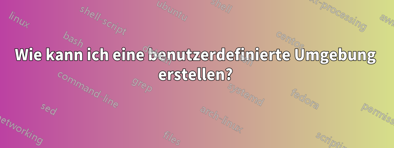 Wie kann ich eine benutzerdefinierte Umgebung erstellen?