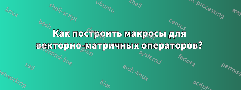 Как построить макросы для векторно-матричных операторов?