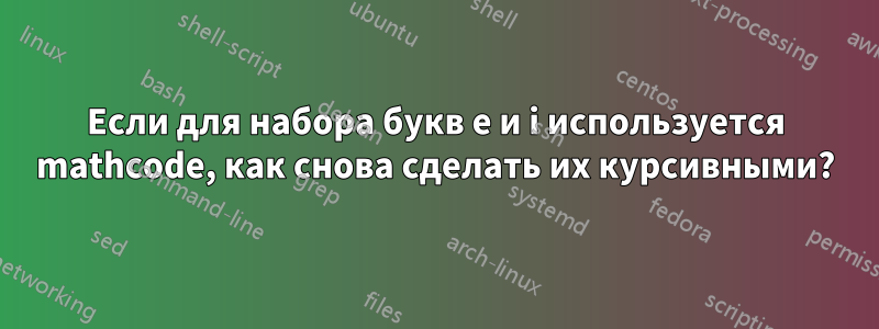 Если для набора букв e и i используется mathcode, как снова сделать их курсивными?