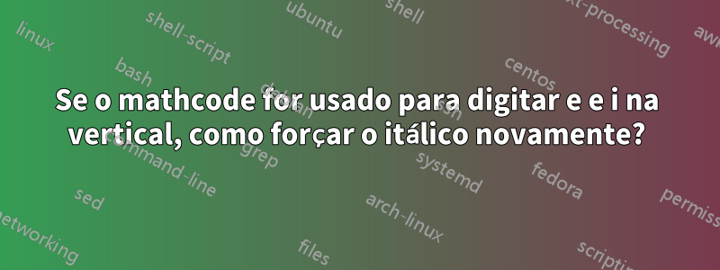 Se o mathcode for usado para digitar e e i na vertical, como forçar o itálico novamente?