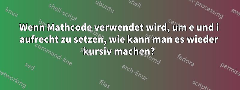 Wenn Mathcode verwendet wird, um e und i aufrecht zu setzen, wie kann man es wieder kursiv machen?