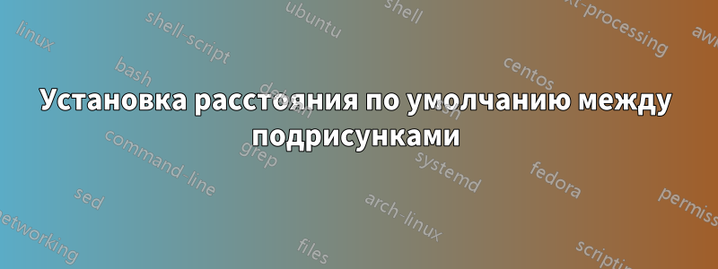 Установка расстояния по умолчанию между подрисунками