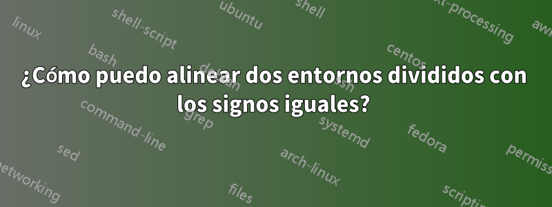 ¿Cómo puedo alinear dos entornos divididos con los signos iguales?