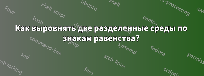 Как выровнять две разделенные среды по знакам равенства?
