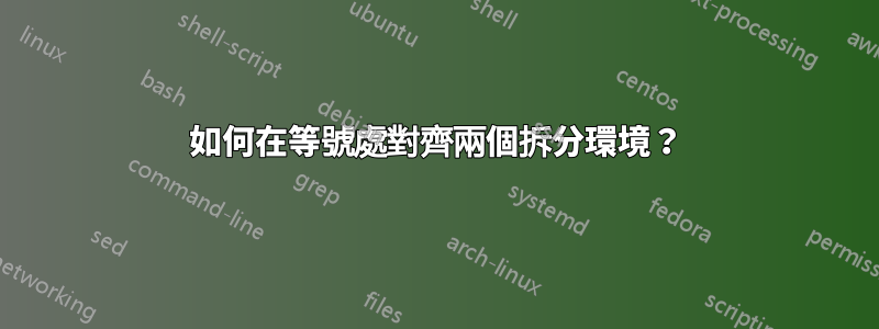 如何在等號處對齊兩個拆分環境？