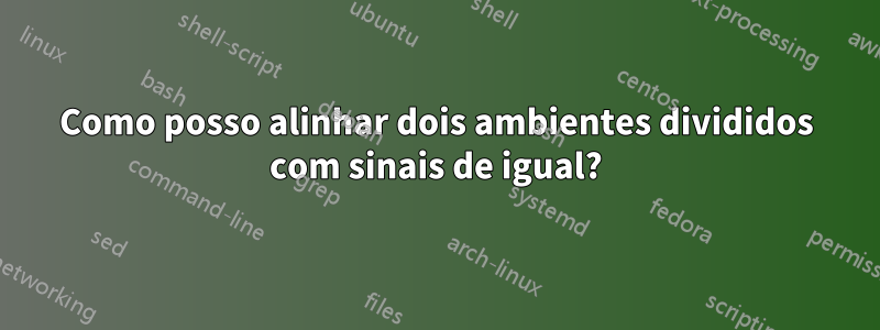 Como posso alinhar dois ambientes divididos com sinais de igual?