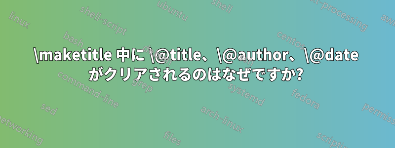 \maketitle 中に \@title、\@author、\@date がクリアされるのはなぜですか?