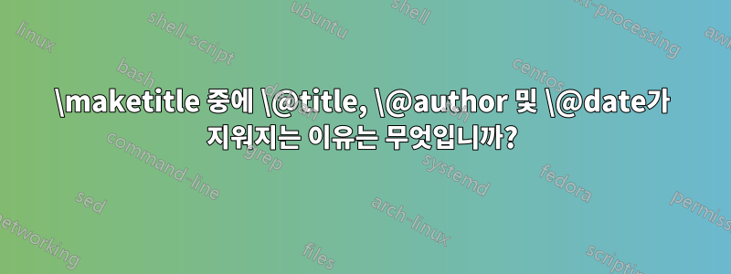 \maketitle 중에 \@title, \@author 및 \@date가 지워지는 이유는 무엇입니까?