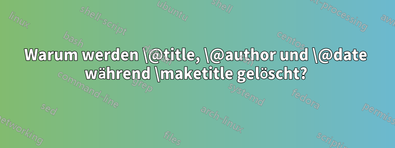 Warum werden \@title, \@author und \@date während \maketitle gelöscht?