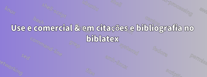 Use e comercial & em citações e bibliografia no biblatex