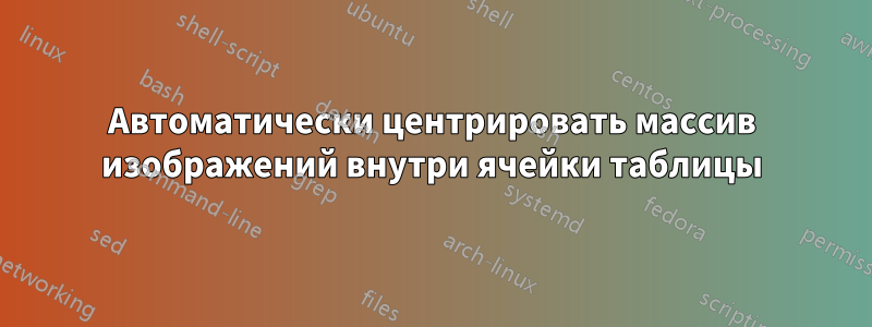 Автоматически центрировать массив изображений внутри ячейки таблицы