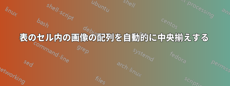 表のセル内の画像の配列を自動的に中央揃えする
