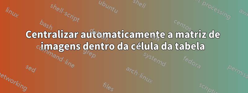 Centralizar automaticamente a matriz de imagens dentro da célula da tabela