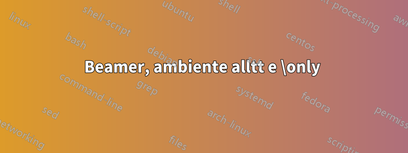 Beamer, ambiente alltt e \only