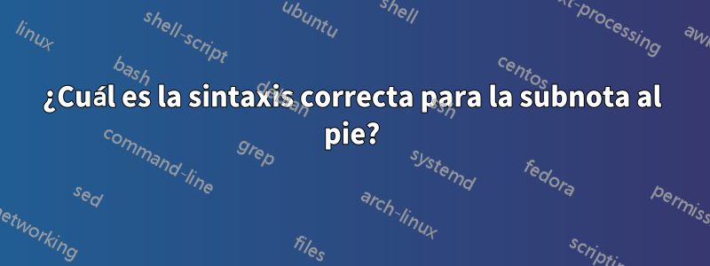 ¿Cuál es la sintaxis correcta para la subnota al pie?