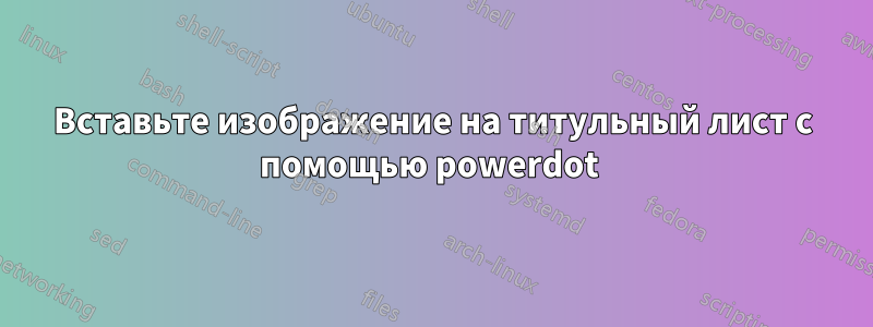 Вставьте изображение на титульный лист с помощью powerdot 