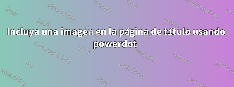 Incluya una imagen en la página de título usando powerdot 