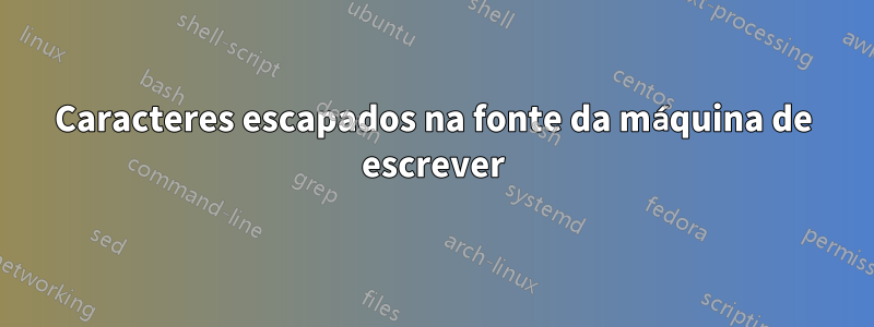 Caracteres escapados na fonte da máquina de escrever