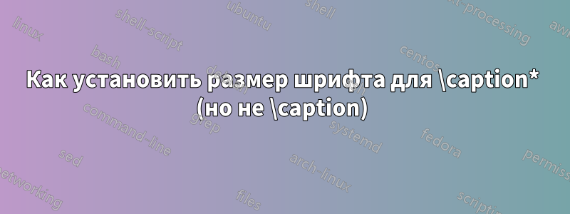 Как установить размер шрифта для \caption* (но не \caption)