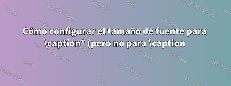 Cómo configurar el tamaño de fuente para \caption* (pero no para \caption)