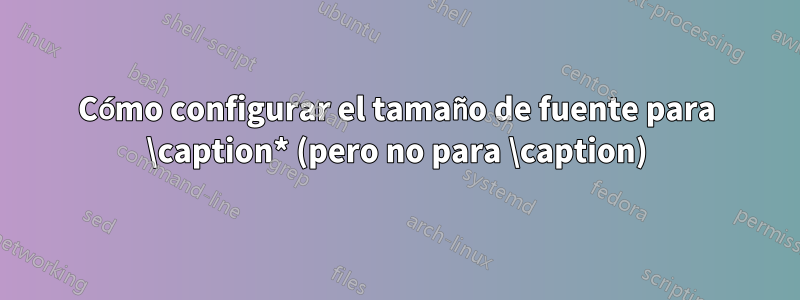 Cómo configurar el tamaño de fuente para \caption* (pero no para \caption)