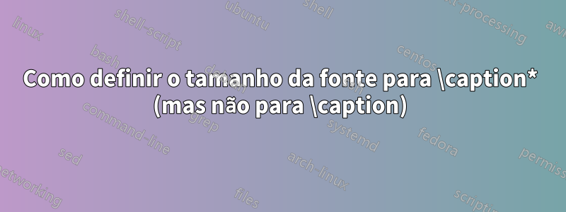 Como definir o tamanho da fonte para \caption* (mas não para \caption)