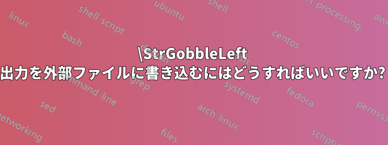 \StrGobbleLeft 出力を外部ファイルに書き込むにはどうすればいいですか?