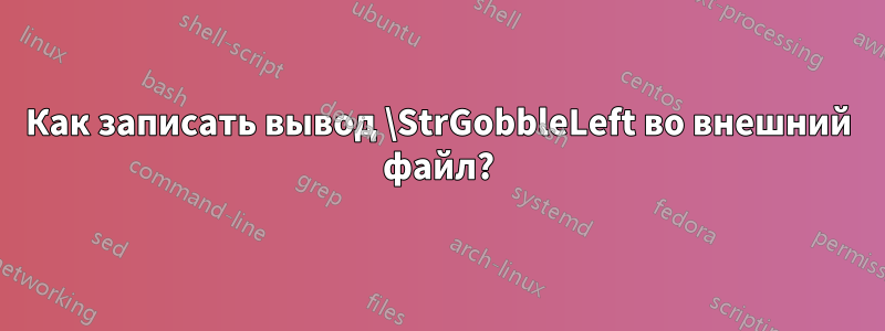 Как записать вывод \StrGobbleLeft во внешний файл?