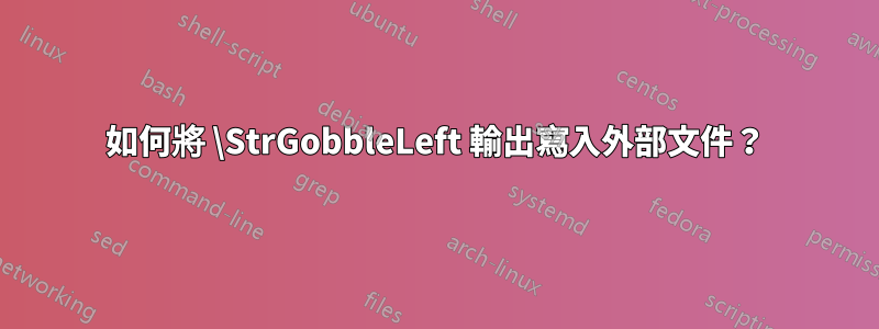 如何將 \StrGobbleLeft 輸出寫入外部文件？