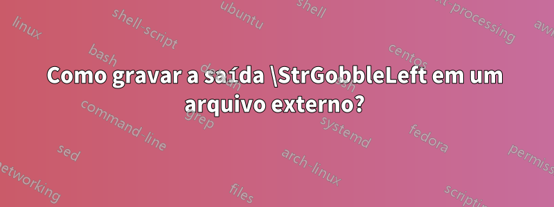 Como gravar a saída \StrGobbleLeft em um arquivo externo?