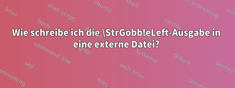 Wie schreibe ich die \StrGobbleLeft-Ausgabe in eine externe Datei?