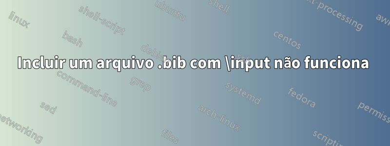 Incluir um arquivo .bib com \input não funciona