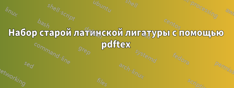 Набор старой латинской лигатуры с помощью pdftex