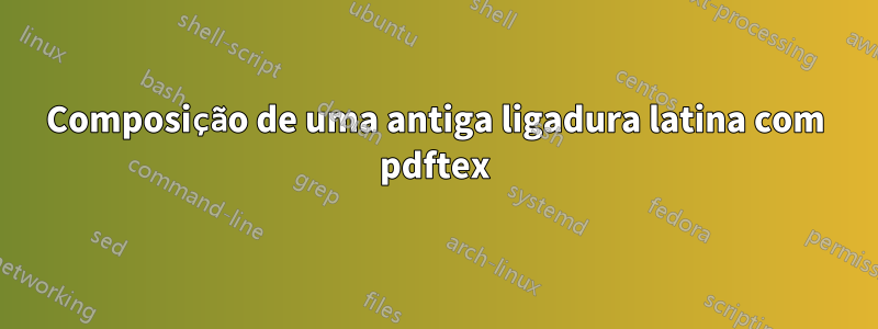 Composição de uma antiga ligadura latina com pdftex