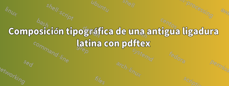 Composición tipográfica de una antigua ligadura latina con pdftex