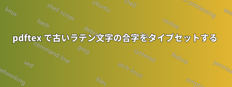 pdftex で古いラテン文字の合字をタイプセットする