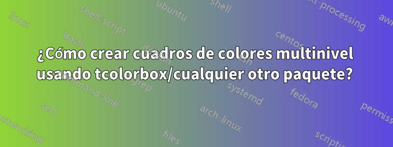 ¿Cómo crear cuadros de colores multinivel usando tcolorbox/cualquier otro paquete?