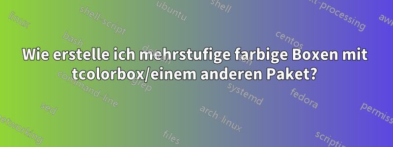 Wie erstelle ich mehrstufige farbige Boxen mit tcolorbox/einem anderen Paket?