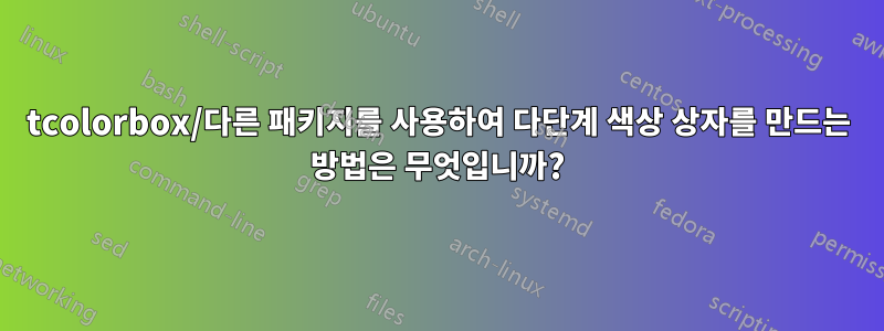 tcolorbox/다른 패키지를 사용하여 다단계 색상 상자를 만드는 방법은 무엇입니까?