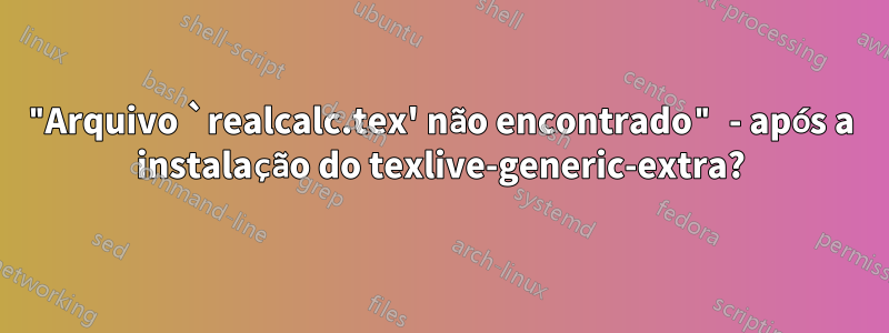 "Arquivo `realcalc.tex' não encontrado" - após a instalação do texlive-generic-extra?