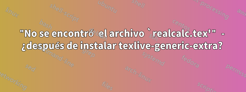 "No se encontró el archivo `realcalc.tex'" - ¿después de instalar texlive-generic-extra?