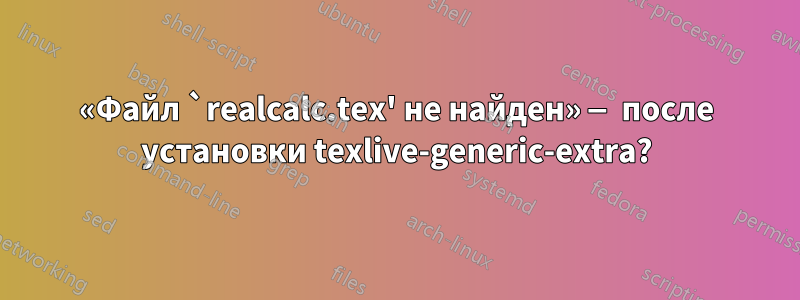 «Файл `realcalc.tex' не найден» — после установки texlive-generic-extra?